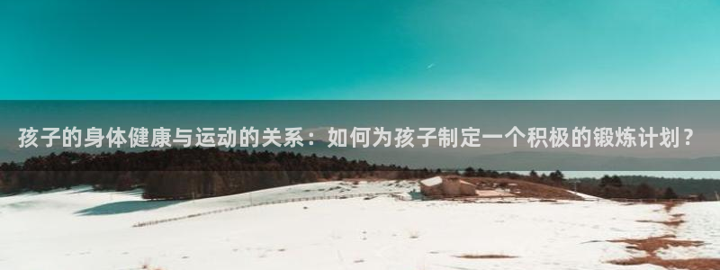 3377体育官网下载平台注册要钱吗：孩子的身体健康与运动的关