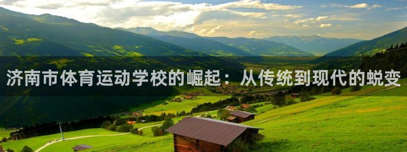 3377体育官网下载平台是正规平台吗：济南市体育运动学校的崛