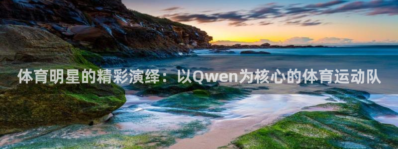 3377体育官方正版app开户：体育明星的精彩演绎：以Qwe