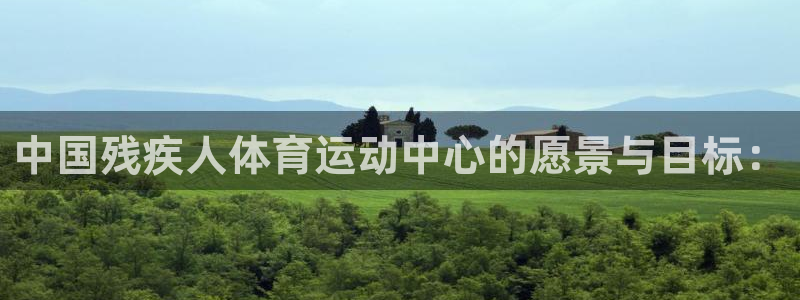 3377体育电子：中国残疾人体育运动中心的愿景与目标：