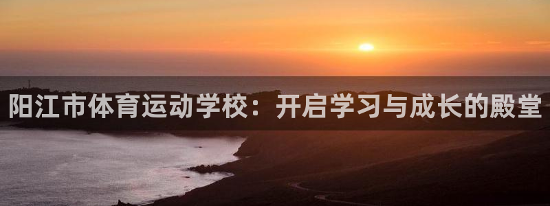  3377体育黑款吗：阳江市体育运动学校：开启学习与成长的殿堂